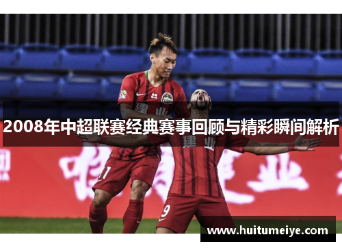 2008年中超联赛经典赛事回顾与精彩瞬间解析