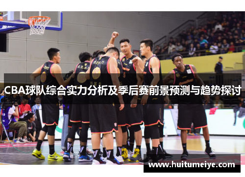 CBA球队综合实力分析及季后赛前景预测与趋势探讨