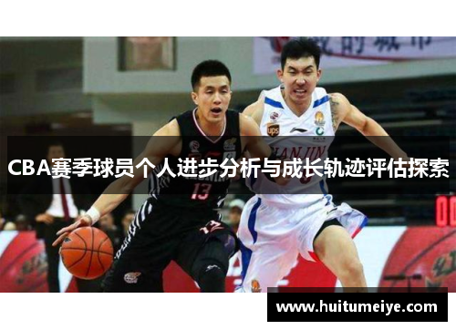 CBA赛季球员个人进步分析与成长轨迹评估探索