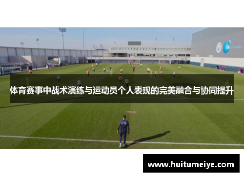 体育赛事中战术演练与运动员个人表现的完美融合与协同提升